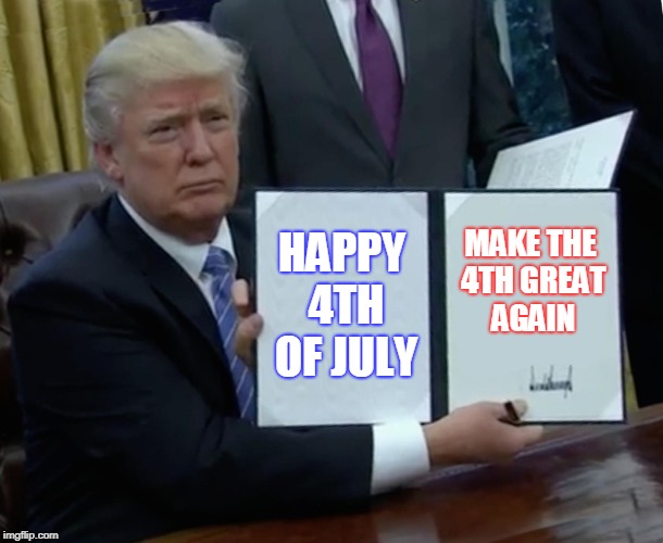 Trump Bill Signing Meme | HAPPY 4TH OF JULY; MAKE THE 4TH GREAT AGAIN | image tagged in memes,trump bill signing | made w/ Imgflip meme maker