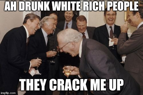 Laughing Men In Suits Meme | AH DRUNK WHITE RICH PEOPLE; THEY CRACK ME UP | image tagged in memes,laughing men in suits | made w/ Imgflip meme maker