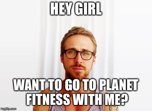 Ryan Gosling Hey Girl |  HEY GIRL; WANT TO GO TO PLANET FITNESS WITH ME? | image tagged in ryan gosling hey girl | made w/ Imgflip meme maker
