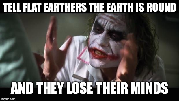 And everybody loses their minds | TELL FLAT EARTHERS THE EARTH IS ROUND; AND THEY LOSE THEIR MINDS | image tagged in memes,and everybody loses their minds | made w/ Imgflip meme maker