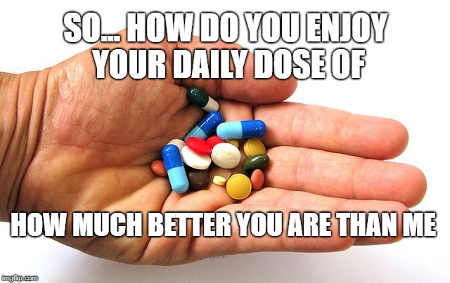 Your Daily Dose of Better Than Me | SO... HOW DO YOU ENJOY YOUR DAILY DOSE OF; HOW MUCH BETTER YOU ARE THAN ME | image tagged in self esteem,pharmaceuticals | made w/ Imgflip meme maker