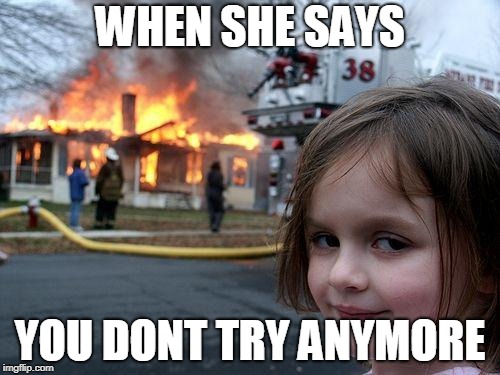 Disaster Girl Meme | WHEN SHE SAYS; YOU DONT TRY ANYMORE | image tagged in memes,disaster girl | made w/ Imgflip meme maker