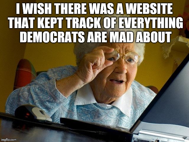 Grandma Finds The Internet | I WISH THERE WAS A WEBSITE THAT KEPT TRACK OF EVERYTHING DEMOCRATS ARE MAD ABOUT | image tagged in memes,grandma finds the internet | made w/ Imgflip meme maker