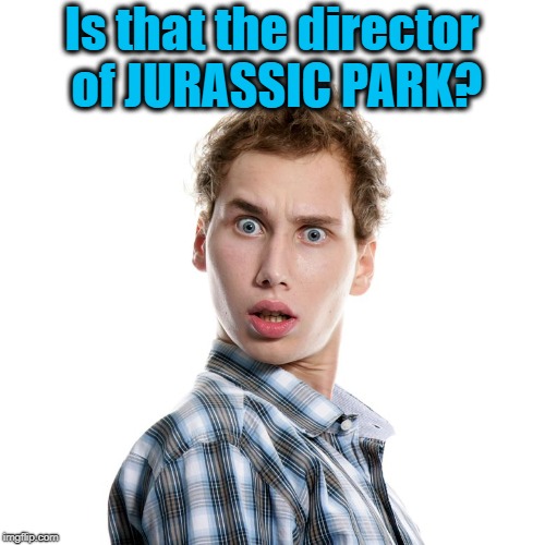 Is that the director of JURASSIC PARK? | image tagged in shocked | made w/ Imgflip meme maker