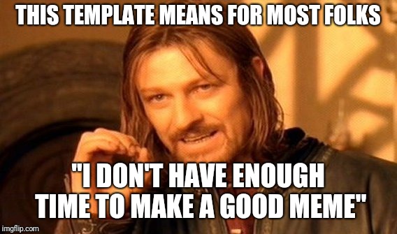 One Does Not Simply Meme | THIS TEMPLATE MEANS FOR MOST FOLKS; "I DON'T HAVE ENOUGH TIME TO MAKE A GOOD MEME" | image tagged in memes,one does not simply | made w/ Imgflip meme maker