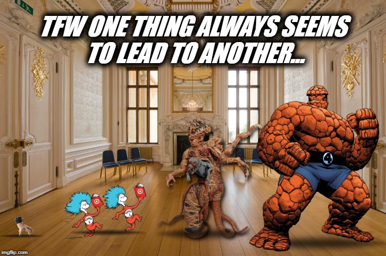 One thing leads to another | TFW ONE THING ALWAYS SEEMS TO LEAD TO ANOTHER... | image tagged in things,seuss,marvel,who goes there,addams,pun | made w/ Imgflip meme maker