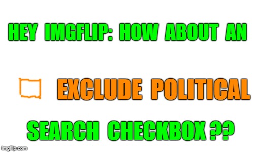 How About an [ ] Exclude Political Search Checkbox ? | HEY  IMGFLIP:  HOW  ABOUT  AN; EXCLUDE  POLITICAL; SEARCH  CHECKBOX ?? | image tagged in memes,political meme | made w/ Imgflip meme maker