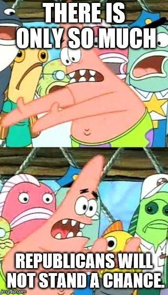 Put It Somewhere Else Patrick Meme | THERE IS ONLY SO MUCH; REPUBLICANS WILL NOT STAND A CHANCE. | image tagged in memes,put it somewhere else patrick | made w/ Imgflip meme maker