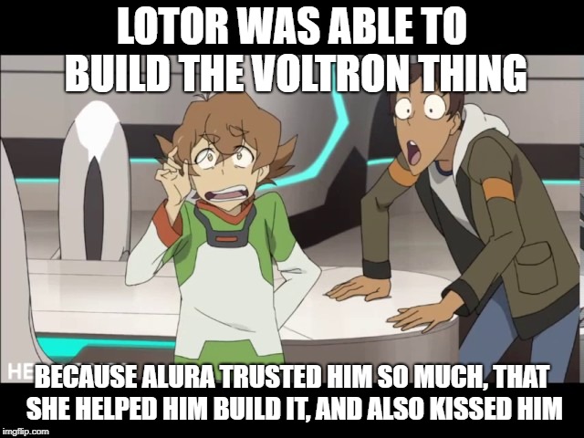 That my friend Voltron | LOTOR WAS ABLE TO BUILD THE VOLTRON THING BECAUSE ALURA TRUSTED HIM SO MUCH, THAT SHE HELPED HIM BUILD IT, AND ALSO KISSED HIM | image tagged in that my friend voltron | made w/ Imgflip meme maker