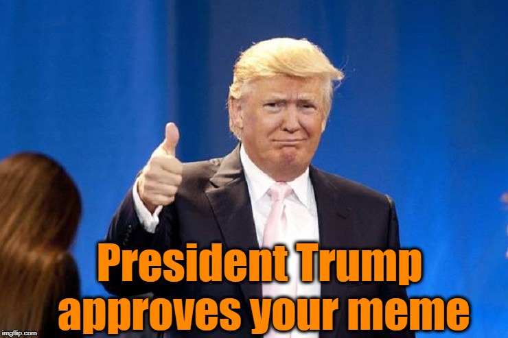 President Trump approves your meme | made w/ Imgflip meme maker