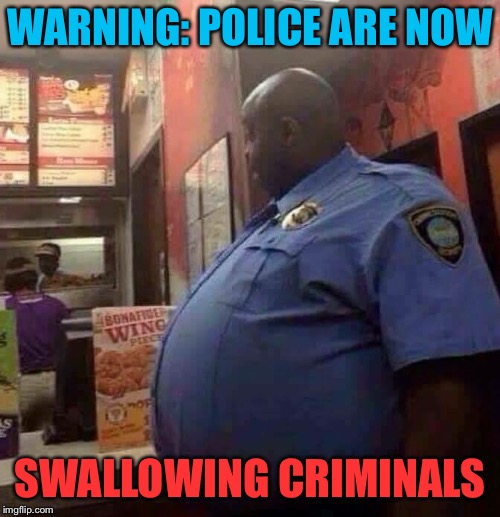 They don’t just stop at doughnuts anymore... | WARNING: POLICE ARE NOW; SWALLOWING CRIMINALS | image tagged in fat,police officer,eating,criminals,funny memes | made w/ Imgflip meme maker