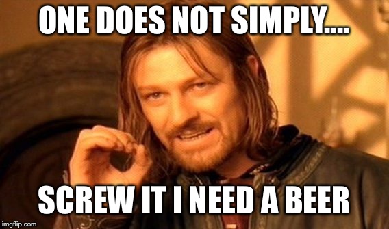 One Does Not Simply Meme | ONE DOES NOT SIMPLY.... SCREW IT I NEED A BEER | image tagged in memes,one does not simply | made w/ Imgflip meme maker