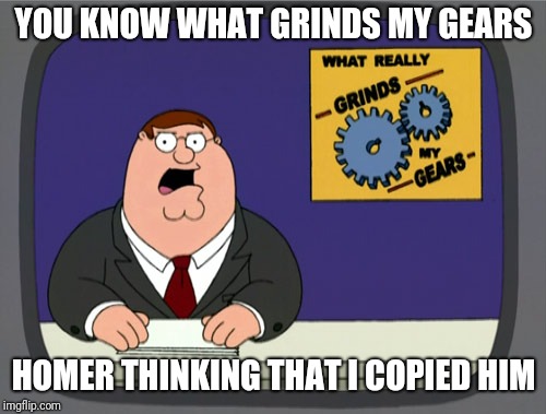 Peter Griffin News Meme | YOU KNOW WHAT GRINDS MY GEARS HOMER THINKING THAT I COPIED HIM | image tagged in memes,peter griffin news | made w/ Imgflip meme maker