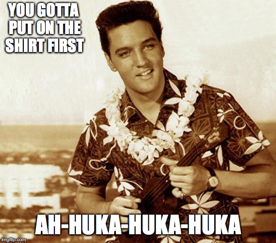 hawaiian elvis | YOU GOTTA PUT ON THE SHIRT FIRST AH-HUKA-HUKA-HUKA | image tagged in hawaiian elvis | made w/ Imgflip meme maker