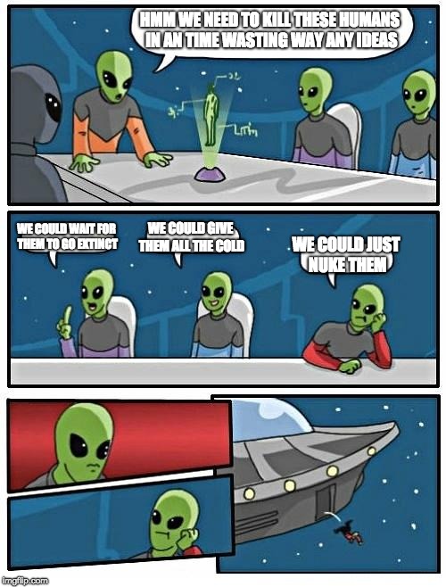 Alien Meeting Suggestion Meme | HMM WE NEED TO KILL THESE HUMANS IN AN TIME WASTING WAY ANY IDEAS; WE COULD WAIT FOR THEM TO GO EXTINCT; WE COULD GIVE THEM ALL THE COLD; WE COULD JUST NUKE THEM | image tagged in memes,alien meeting suggestion | made w/ Imgflip meme maker