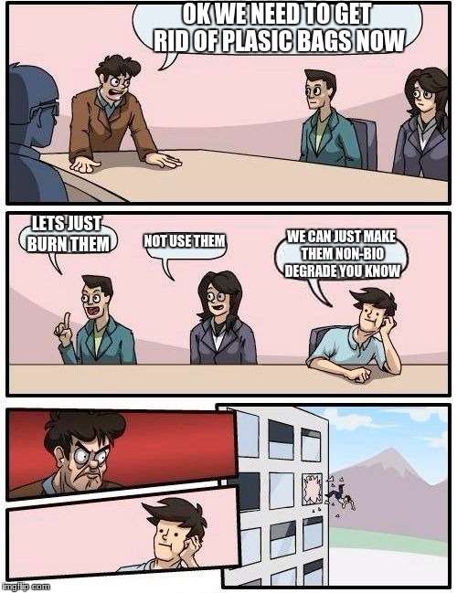 Boardroom Meeting Suggestion Meme | OK WE NEED TO GET RID OF PLASIC BAGS NOW; LETS JUST BURN THEM; NOT USE THEM; WE CAN JUST MAKE THEM NON-BIO DEGRADE YOU KNOW | image tagged in memes,boardroom meeting suggestion | made w/ Imgflip meme maker