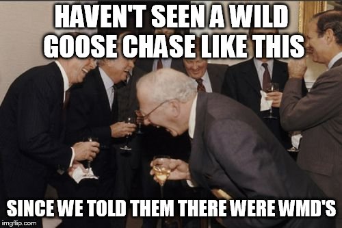 Laughing Men In Suits Meme | HAVEN'T SEEN A WILD GOOSE CHASE LIKE THIS SINCE WE TOLD THEM THERE WERE WMD'S | image tagged in memes,laughing men in suits | made w/ Imgflip meme maker