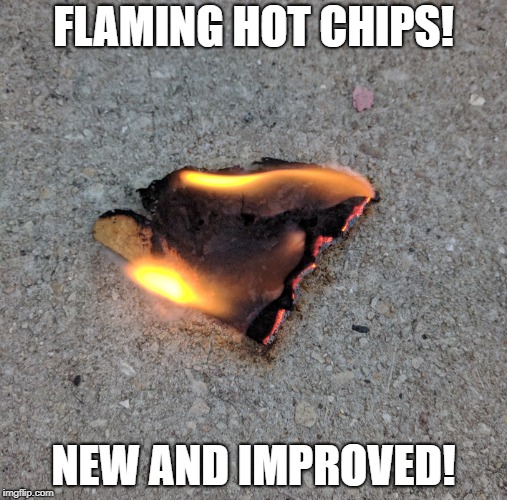 Flamin chip | FLAMING HOT CHIPS! NEW AND IMPROVED! | image tagged in chips,fire,yummy,amazing,dank memes,memes | made w/ Imgflip meme maker
