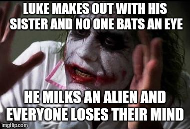 Everyone loses their minds | LUKE MAKES OUT WITH HIS SISTER AND NO ONE BATS AN EYE HE MILKS AN ALIEN AND EVERYONE LOSES THEIR MIND | image tagged in everyone loses their minds | made w/ Imgflip meme maker