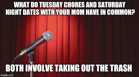 Your mom's date night | WHAT DO TUESDAY CHORES AND SATURDAY NIGHT DATES WITH YOUR MOM HAVE IN COMMON? BOTH INVOLVE TAKING OUT THE TRASH | image tagged in memes,funny,yo mama,your mom,trash | made w/ Imgflip meme maker