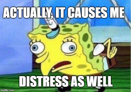 Mocking Spongebob Meme | ACTUALLY, IT CAUSES ME DISTRESS AS WELL | image tagged in memes,mocking spongebob | made w/ Imgflip meme maker