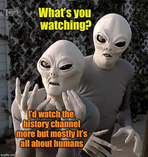 Aliens | I’d watch the history channel more but mostly it’s all about humans What’s you watching? | image tagged in aliens | made w/ Imgflip meme maker