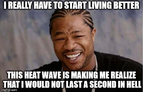 Yo Dawg Heard You Meme | I REALLY HAVE TO START LIVING BETTER; THIS HEAT WAVE IS MAKING ME REALIZE THAT I WOULD NOT LAST A SECOND IN HELL | image tagged in memes,yo dawg heard you | made w/ Imgflip meme maker