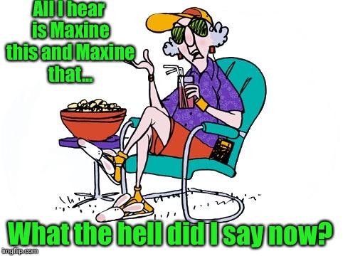 Maxine said what?? | All I hear is Maxine this and Maxine that... What the hell did I say now? | image tagged in funny memes,maxine,maxine waters,political meme | made w/ Imgflip meme maker