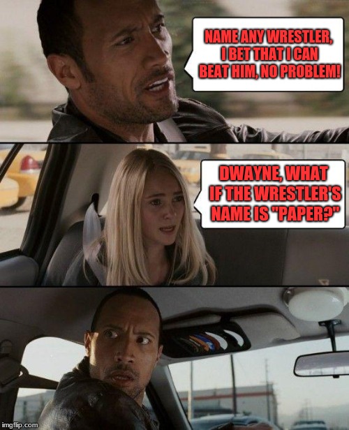 Paper beat Rock. | NAME ANY WRESTLER, I BET THAT I CAN BEAT HIM, NO PROBLEM! DWAYNE, WHAT IF THE WRESTLER'S NAME IS "PAPER?" | image tagged in memes,the rock driving,funny,rock paper scissors,wrestling,paper | made w/ Imgflip meme maker