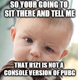 Skeptical Baby Meme | SO YOUR GOING TO SIT THERE AND TELL ME; THAT H1Z1 IS NOT A CONSOLE VERSION OF PUBG | image tagged in memes,skeptical baby | made w/ Imgflip meme maker