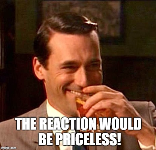 drinking guy | THE REACTION WOULD BE PRICELESS! | image tagged in drinking guy | made w/ Imgflip meme maker