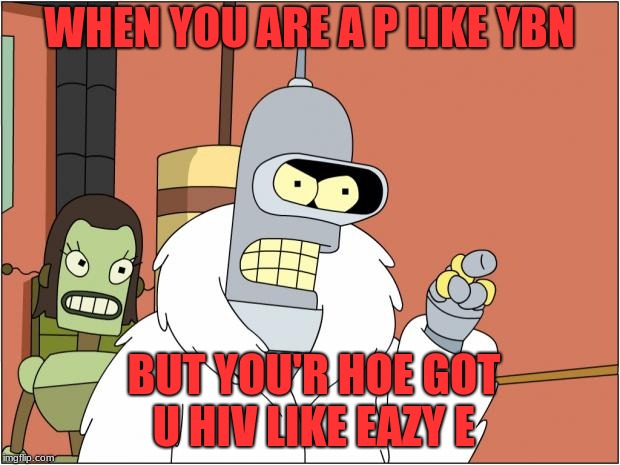 Bender | WHEN YOU ARE A P LIKE YBN; BUT YOU'R HOE GOT U HIV LIKE EAZY E | image tagged in memes,bender | made w/ Imgflip meme maker