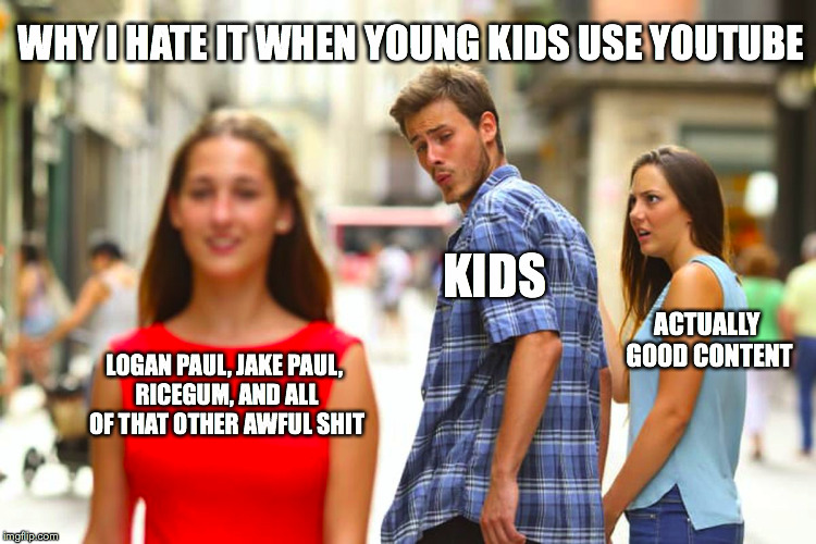 Distracted Boyfriend | WHY I HATE IT WHEN YOUNG KIDS USE YOUTUBE; KIDS; ACTUALLY GOOD CONTENT; LOGAN PAUL, JAKE PAUL, RICEGUM, AND ALL OF THAT OTHER AWFUL SHIT | image tagged in memes,distracted boyfriend | made w/ Imgflip meme maker