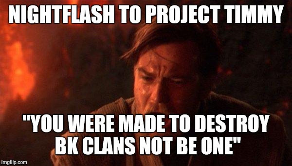 You Were The Chosen One (Star Wars) | NIGHTFLASH TO PROJECT TIMMY; "YOU WERE MADE TO DESTROY BK CLANS NOT BE ONE" | image tagged in memes,you were the chosen one star wars | made w/ Imgflip meme maker
