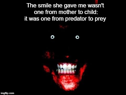 prey | The smile she gave me wasn't one from mother to child: it was one from predator to prey | image tagged in halloween,killer,psychopath,creepy smile | made w/ Imgflip meme maker