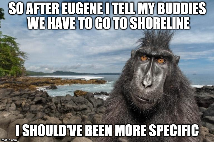 SO AFTER EUGENE I TELL MY BUDDIES WE HAVE TO GO TO SHORELINE; I SHOULD'VE BEEN MORE SPECIFIC | made w/ Imgflip meme maker