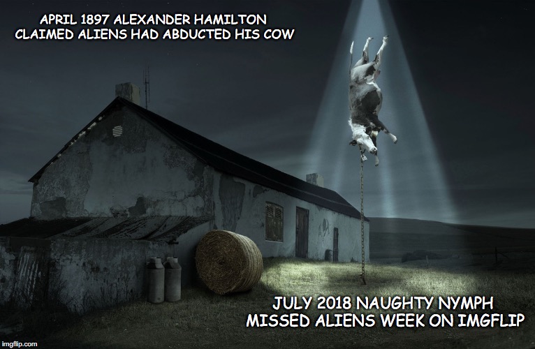 Missed Aliens Week | APRIL 1897 ALEXANDER HAMILTON CLAIMED ALIENS HAD ABDUCTED HIS COW; JULY 2018 NAUGHTY NYMPH MISSED ALIENS WEEK ON IMGFLIP | image tagged in fake news,aliens week,cows,memes | made w/ Imgflip meme maker