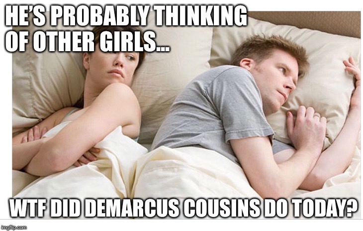 Thinking of other girls | HE’S PROBABLY THINKING OF OTHER GIRLS... WTF DID DEMARCUS COUSINS DO TODAY? | image tagged in thinking of other girls | made w/ Imgflip meme maker