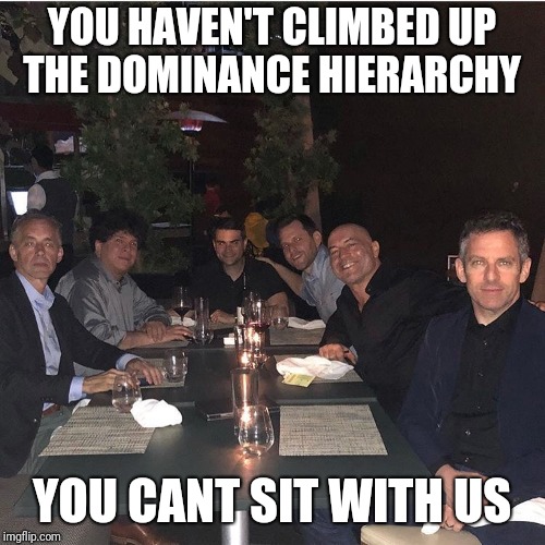 YOU HAVEN'T CLIMBED UP THE DOMINANCE HIERARCHY; YOU CANT SIT WITH US | image tagged in cantsitwithus | made w/ Imgflip meme maker