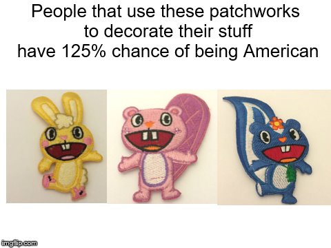 How to identify Americans by the patchworks they use | People that use these patchworks to decorate their stuff have 125% chance of being American | image tagged in blank white template,memes,funny,happy tree friends,united states,american | made w/ Imgflip meme maker
