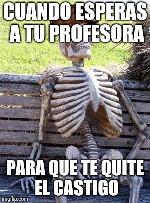 Waiting Skeleton Meme | CUANDO ESPERAS A TU PROFESORA; PARA QUE TE QUITE EL CASTIGO | image tagged in memes,waiting skeleton,scumbag | made w/ Imgflip meme maker