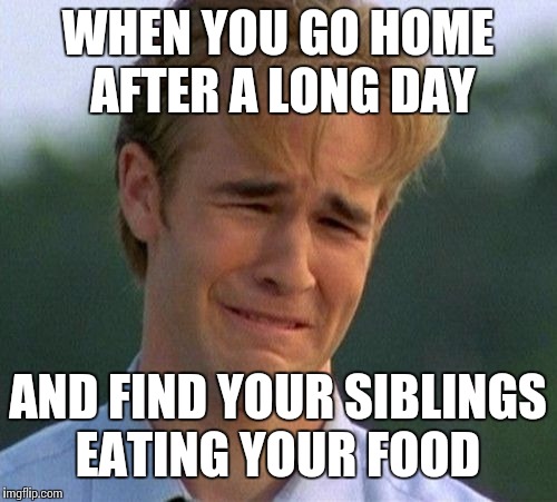 1990s First World Problems Meme | WHEN YOU GO HOME AFTER A LONG DAY; AND FIND YOUR SIBLINGS EATING YOUR FOOD | image tagged in memes,1990s first world problems | made w/ Imgflip meme maker