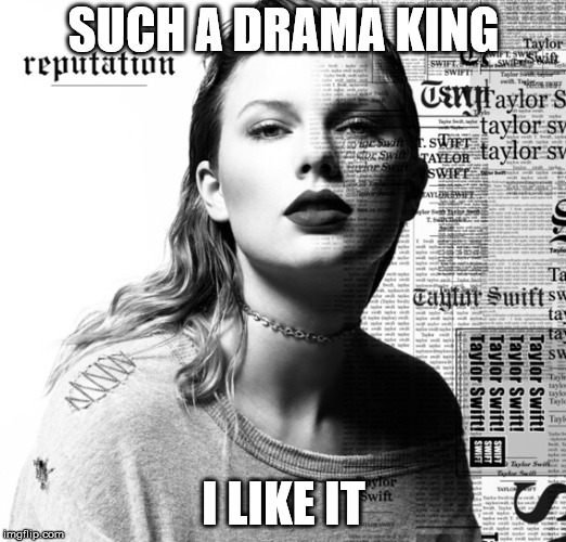 Taylor Swift reputation | SUCH A DRAMA KING I LIKE IT | image tagged in taylor swift reputation | made w/ Imgflip meme maker