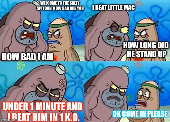 Welcome to the Salty Spitoon | I BEAT LITTLE MAC; WELCOME TO THE SALTY SPITOON. HOW BAD ARE YOU; HOW BAD I AM; HOW LONG DID HE STAND UP; UNDER 1 MINUTE AND I BEAT HIM IN 1 K.O. OK COME IN PLEASE | image tagged in welcome to the salty spitoon | made w/ Imgflip meme maker