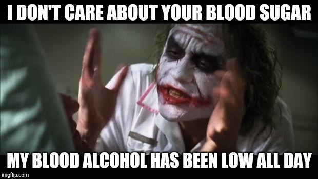 And everybody loses their minds Meme | I DON'T CARE ABOUT YOUR BLOOD SUGAR; MY BLOOD ALCOHOL HAS BEEN LOW ALL DAY | image tagged in memes,and everybody loses their minds | made w/ Imgflip meme maker