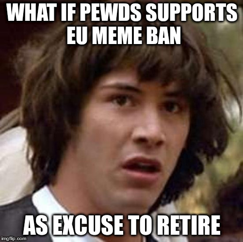 Conspiracy Keanu Meme | WHAT IF PEWDS SUPPORTS EU MEME BAN; AS EXCUSE TO RETIRE | image tagged in memes,conspiracy keanu | made w/ Imgflip meme maker