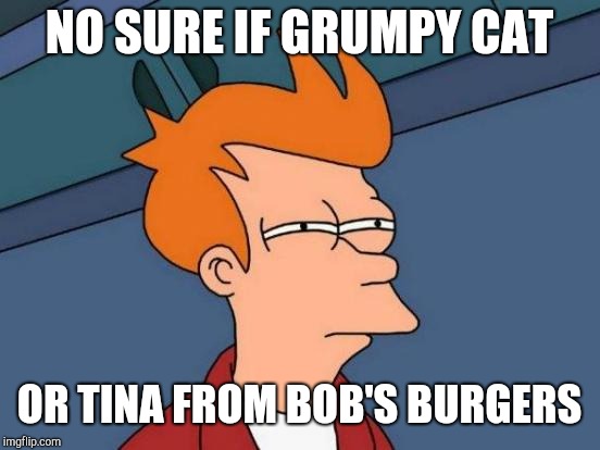 Futurama Fry Meme | NO SURE IF GRUMPY CAT OR TINA FROM BOB'S BURGERS | image tagged in memes,futurama fry | made w/ Imgflip meme maker
