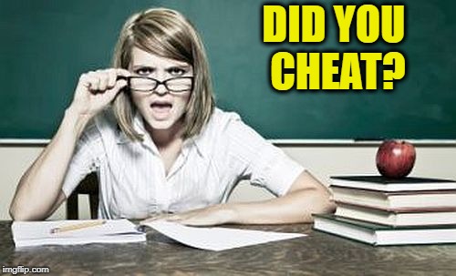 teacher | DID YOU CHEAT? | image tagged in teacher | made w/ Imgflip meme maker