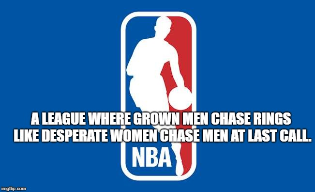 A LEAGUE WHERE GROWN MEN CHASE RINGS LIKE DESPERATE WOMEN CHASE MEN AT LAST CALL. | image tagged in nba logo | made w/ Imgflip meme maker