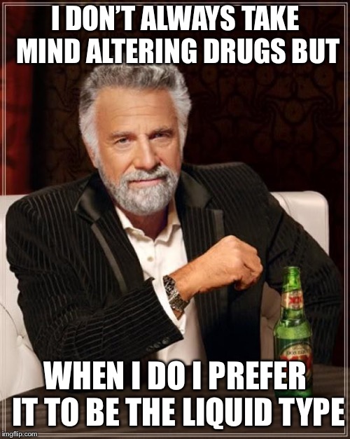 The Most Interesting Man In The World Meme | I DON’T ALWAYS TAKE MIND ALTERING DRUGS BUT WHEN I DO I PREFER IT TO BE THE LIQUID TYPE | image tagged in memes,the most interesting man in the world | made w/ Imgflip meme maker
